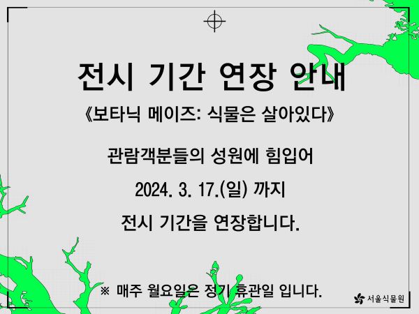 전시 기간 연장 안내
보타닉 메이즈: 식물은 살아있다
관람객분들의 성원에 힘입어 2024.3.17.(일)까지 전시 기간을 연장합니다.
매주 월요일은 정기 휴관일입니다.