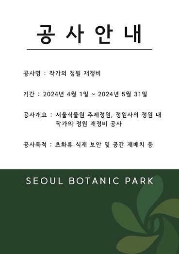 공사안내
공사명: 작가의 정원 재정비
기간: 2024년 4월 1일 ~ 2024년 5월 31일
공사개요: 서울식물원 주제정원, 정원사의 정원 내 작가의 정원 재정비 공사
공사목적: 초화류 식재 보안 및 공간 재배치 등
SEOUL BOTANIC PARK